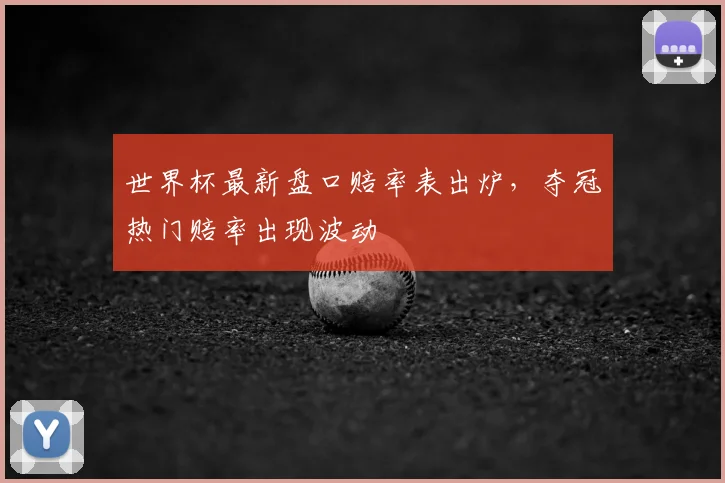 世界杯最新盘口赔率表出炉,夺冠热门赔率出现波动