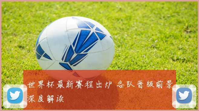 世界杯最新赛程出炉 各队晋级前景深度解读