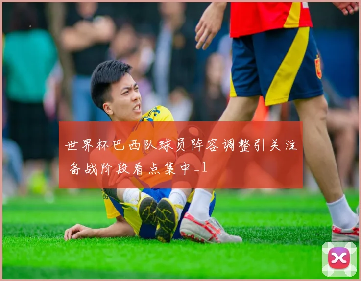 世界杯巴西队球员阵容调整引关注 备战阶段看点集中_1
