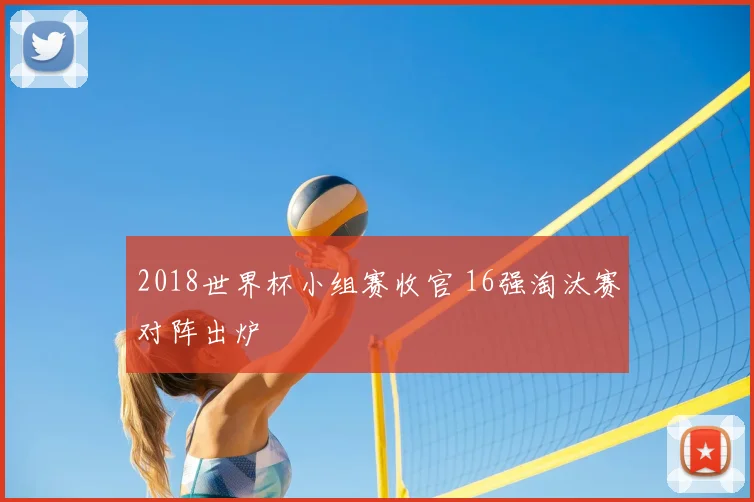 2018世界杯小组赛收官 16强淘汰赛对阵出炉
