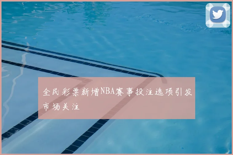 全民彩票新增NBA赛事投注选项引发市场关注