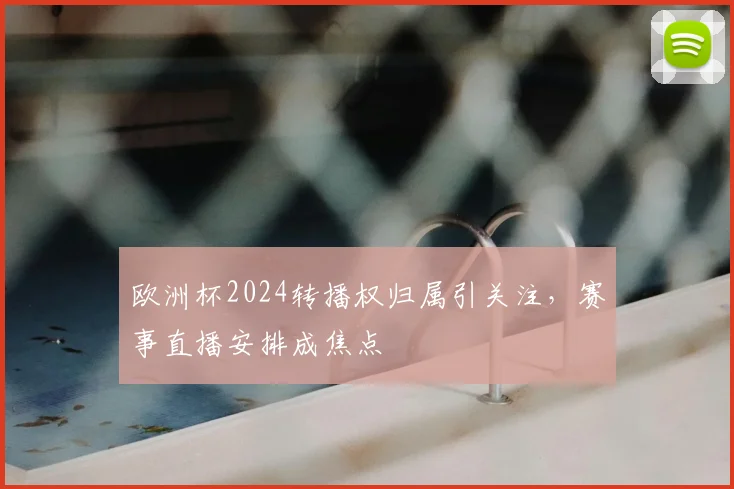 欧洲杯2024转播权归属引关注,赛事直播安排成焦点