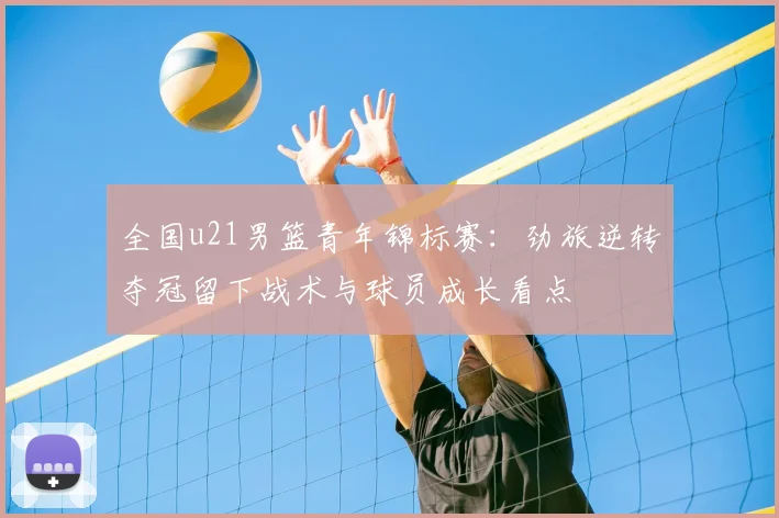 全国u21男篮青年锦标赛：劲旅逆转夺冠留下战术与球员成长看点