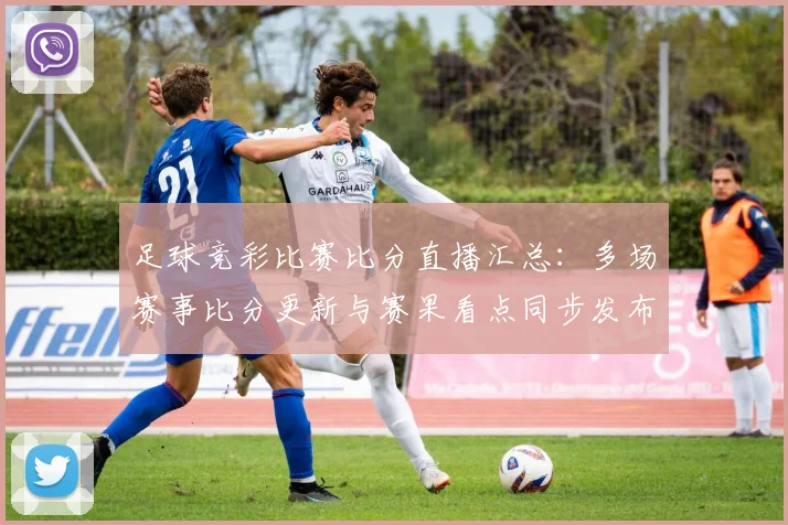 足球竞彩比赛比分直播汇总:多场赛事比分更新与赛果看点同步发布