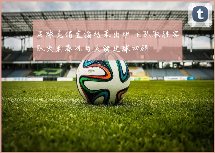 足球竞猜直播结果出炉 主队取胜客队失利赛况与关键进球回顾