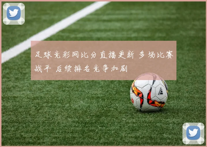 足球竞彩网比分直播更新 多场比赛战平 后续排名竞争加剧