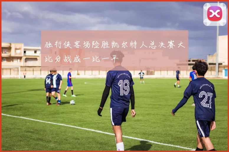 独行侠客场险胜凯尔特人总决赛大比分战成一比一平