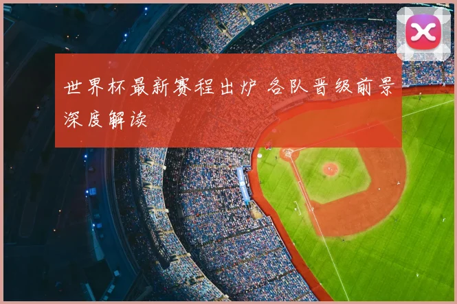 世界杯最新赛程出炉 各队晋级前景深度解读
