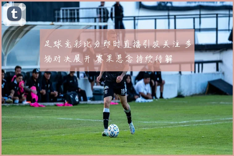 足球竞彩比分即时直播引发关注 多场对决展开 赛果悬念持续待解