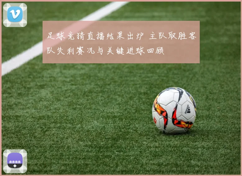 足球竞猜直播结果出炉 主队取胜客队失利赛况与关键进球回顾