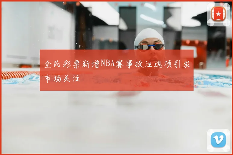 全民彩票新增NBA赛事投注选项引发市场关注