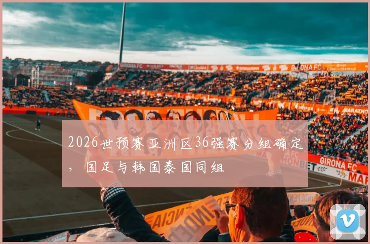 2026世预赛亚洲区36强赛分组确定，国足与韩国泰国同组