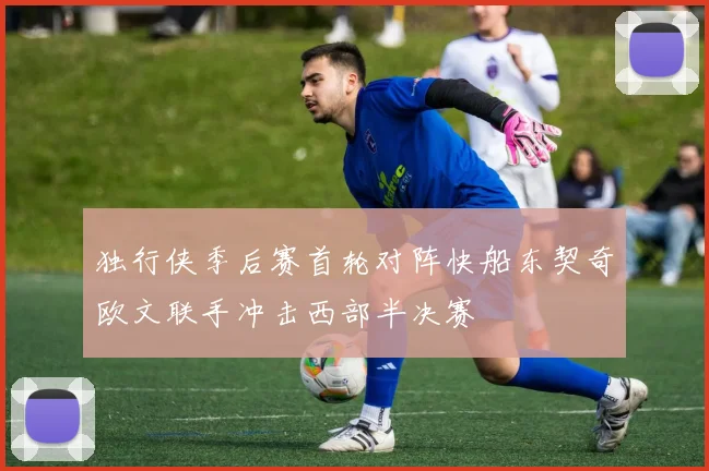 独行侠季后赛首轮对阵快船东契奇欧文联手冲击西部半决赛