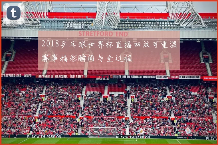 2018乒乓球世界杯直播回放可重温赛事精彩瞬间与全过程