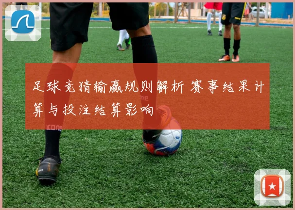 足球竞猜输赢规则解析 赛事结果计算与投注结算影响