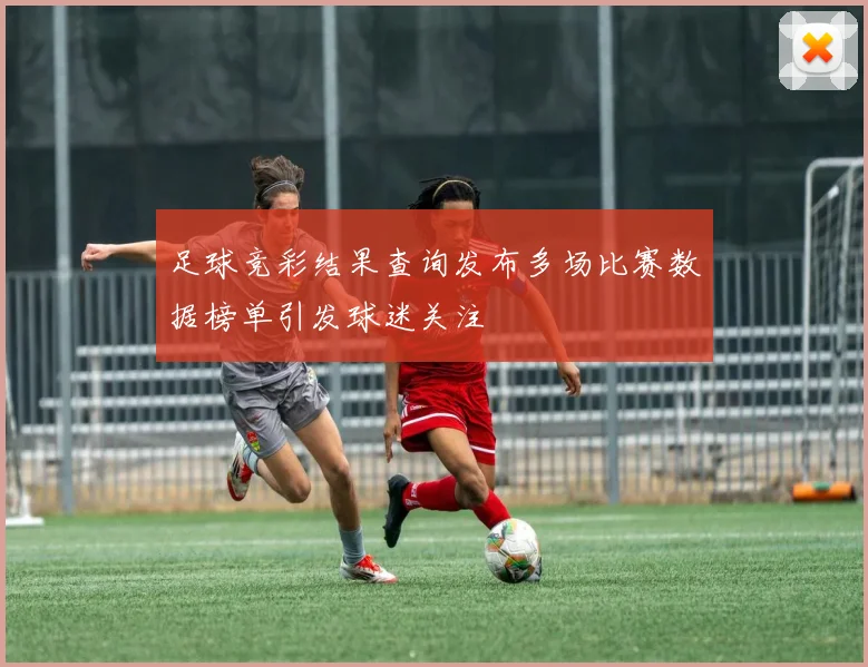 足球竞彩结果查询发布多场比赛数据榜单引发球迷关注