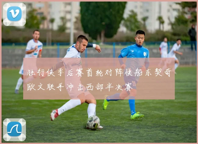 独行侠季后赛首轮对阵快船东契奇欧文联手冲击西部半决赛