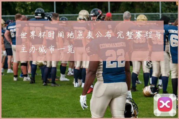 世界杯时间地点表公布 完整赛程与主办城市一览