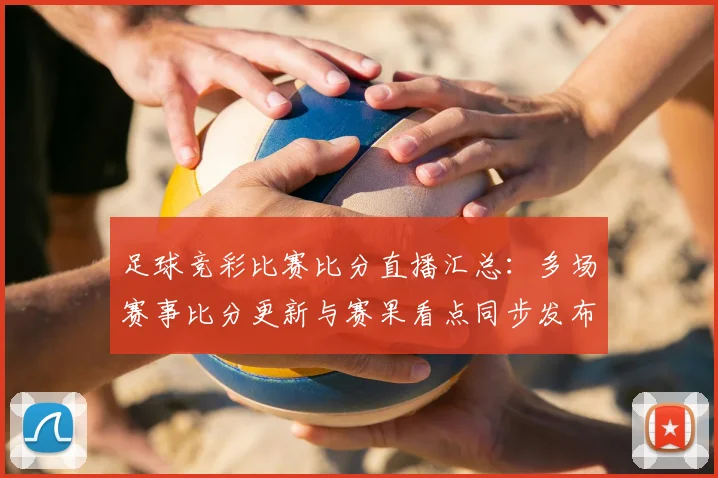 足球竞彩比赛比分直播汇总:多场赛事比分更新与赛果看点同步发布