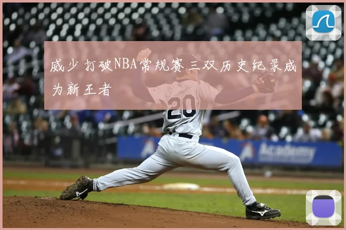 威少打破NBA常规赛三双历史纪录成为新王者