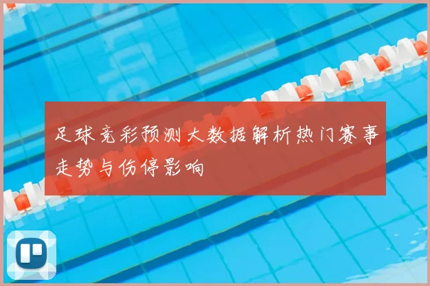 足球竞彩预测大数据解析热门赛事走势与伤停影响