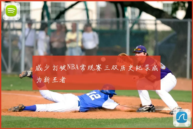 威少打破NBA常规赛三双历史纪录成为新王者