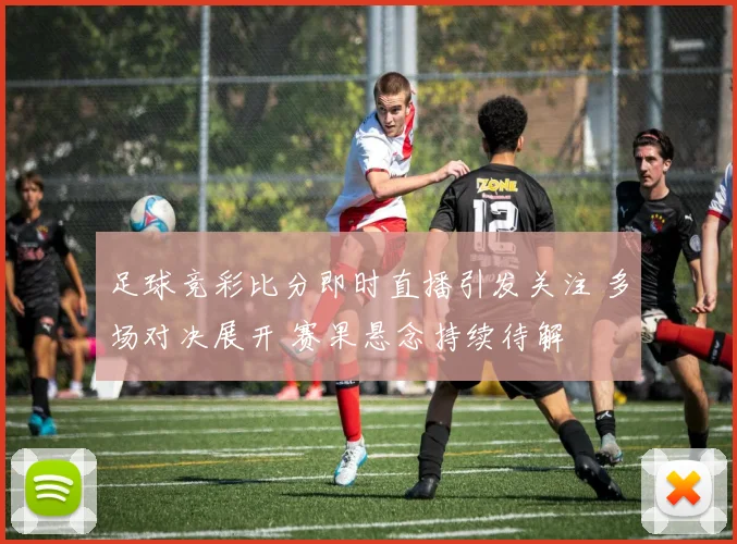 足球竞彩比分即时直播引发关注 多场对决展开 赛果悬念持续待解