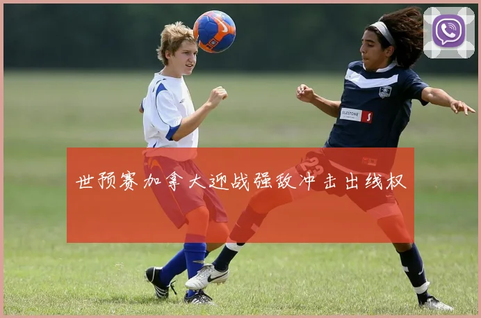 世预赛加拿大迎战强敌冲击出线权