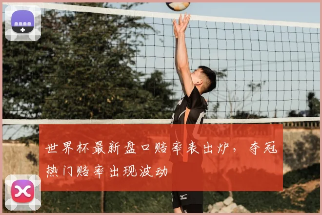 世界杯最新盘口赔率表出炉,夺冠热门赔率出现波动