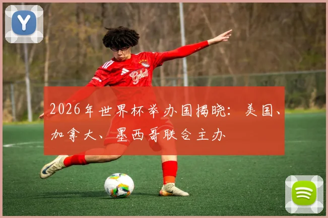 2026年世界杯举办国揭晓:美国、加拿大、墨西哥联合主办