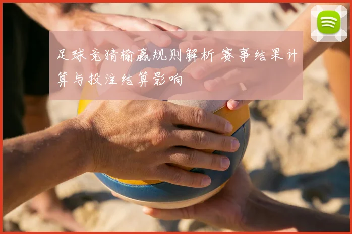 足球竞猜输赢规则解析 赛事结果计算与投注结算影响