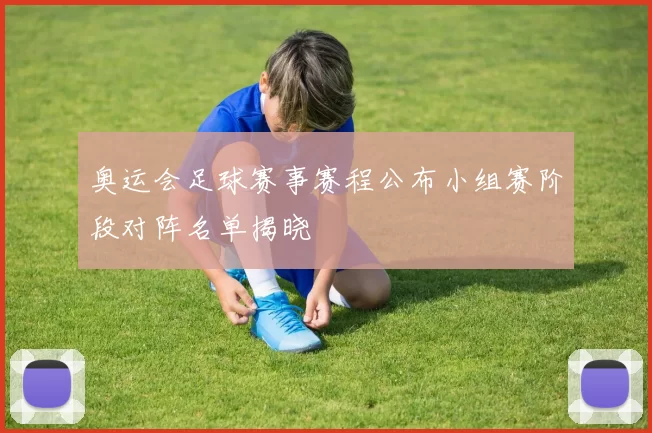奥运会足球赛事赛程公布小组赛阶段对阵名单揭晓