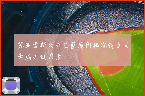 苏亚雷斯离开巴萨原因揭晓转会马竞成关键因素
