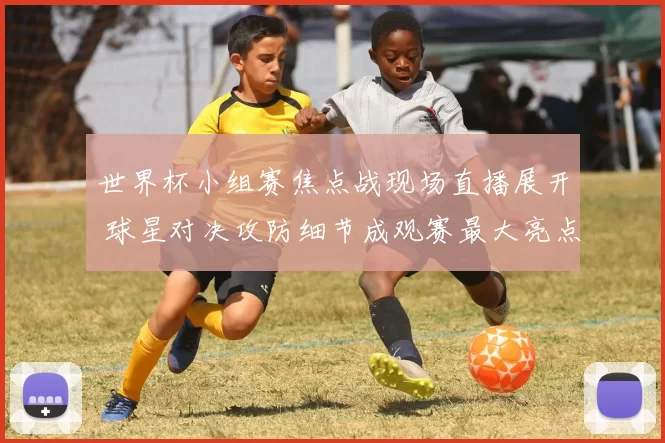世界杯小组赛焦点战现场直播展开 球星对决攻防细节成观赛最大亮点