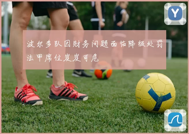 波尔多队因财务问题面临降级处罚法甲席位岌岌可危