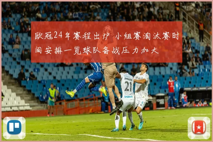 欧冠24年赛程出炉 小组赛淘汰赛时间安排一览球队备战压力加大