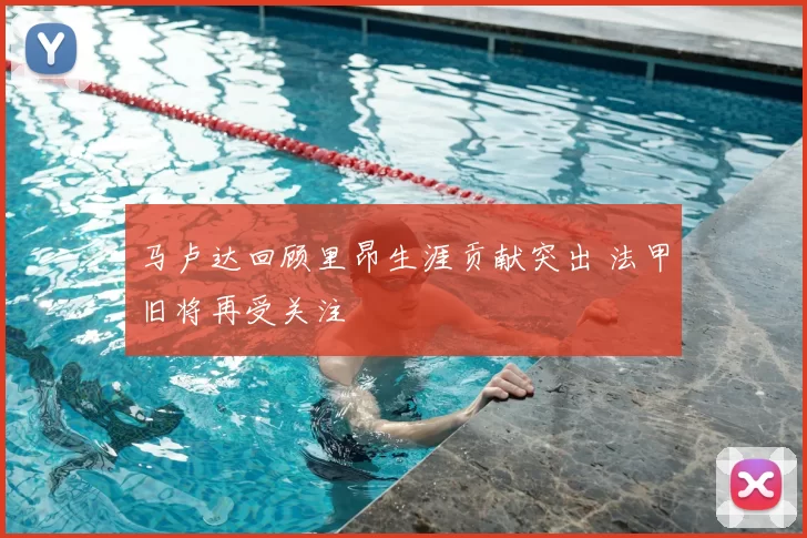 马卢达回顾里昂生涯贡献突出 法甲旧将再受关注