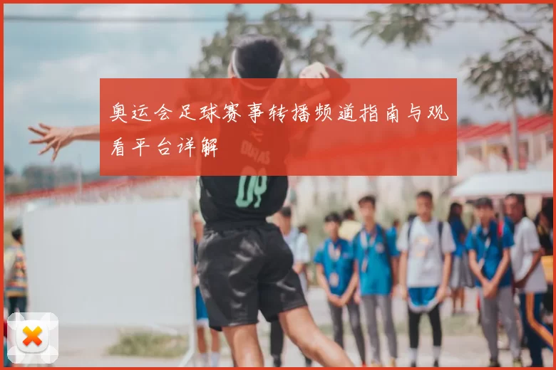 奥运会足球赛事转播频道指南与观看平台详解
