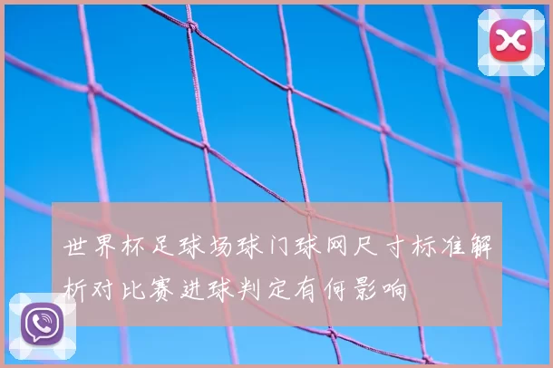 世界杯足球场球门球网尺寸标准解析对比赛进球判定有何影响