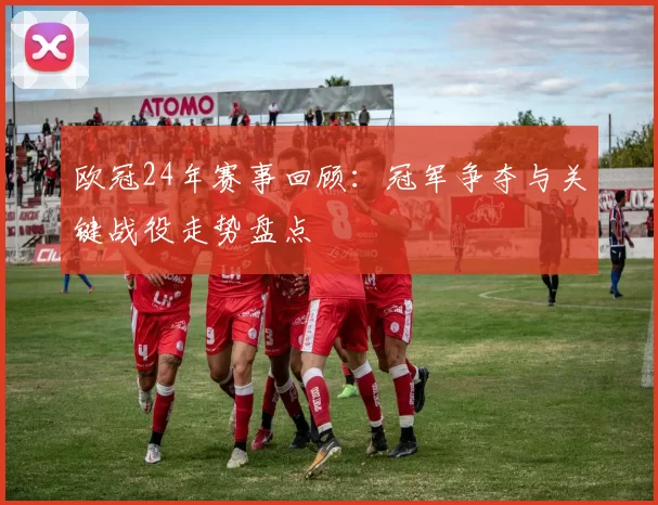 欧冠24年赛事回顾：冠军争夺与关键战役走势盘点