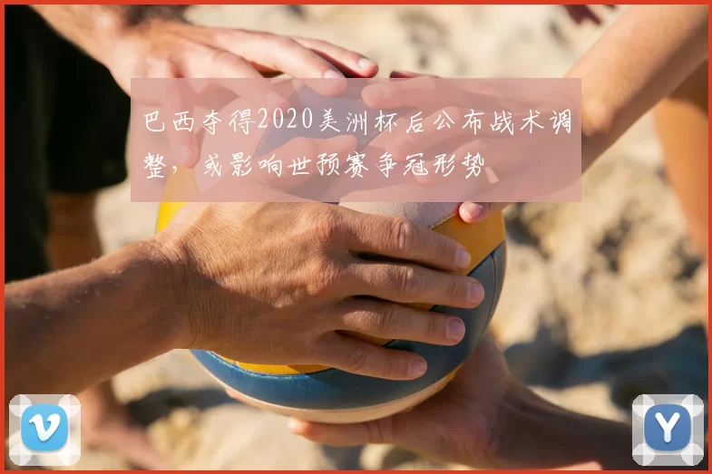 巴西夺得2020美洲杯后公布战术调整，或影响世预赛争冠形势