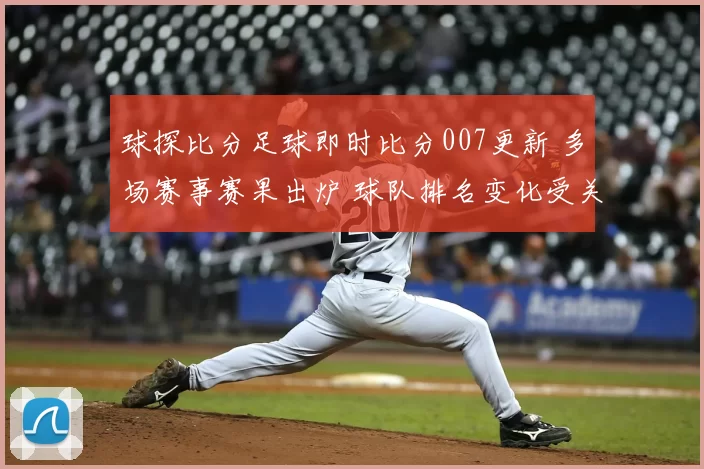 球探比分足球即时比分007更新 多场赛事赛果出炉 球队排名变化受关注