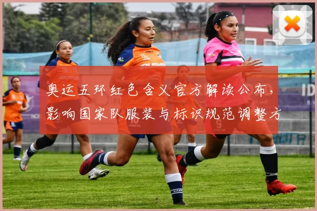 奥运五环红色含义官方解读公布,影响国家队服装与标识规范调整方向
