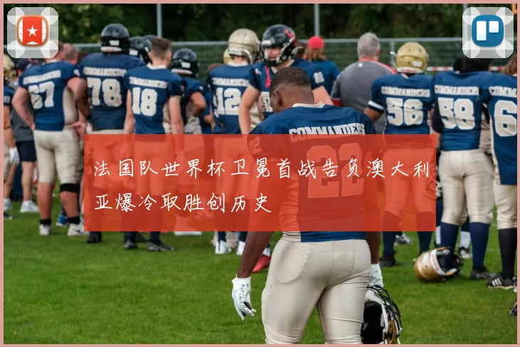 法国队世界杯卫冕首战告负澳大利亚爆冷取胜创历史