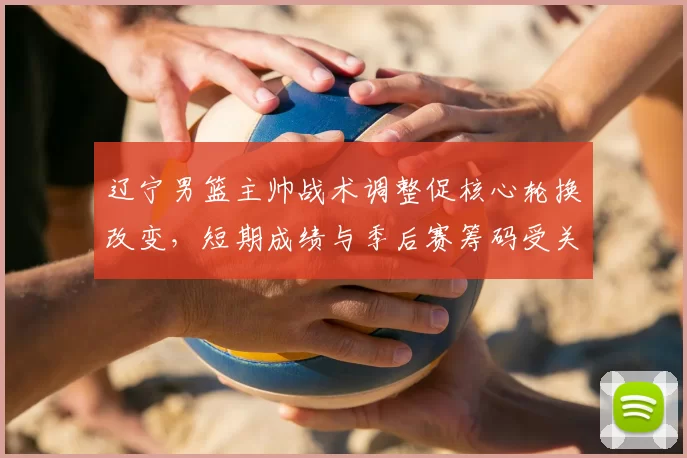 辽宁男篮主帅战术调整促核心轮换改变,短期成绩与季后赛筹码受关注