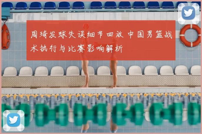 周琦发球失误细节回放 中国男篮战术执行与比赛影响解析