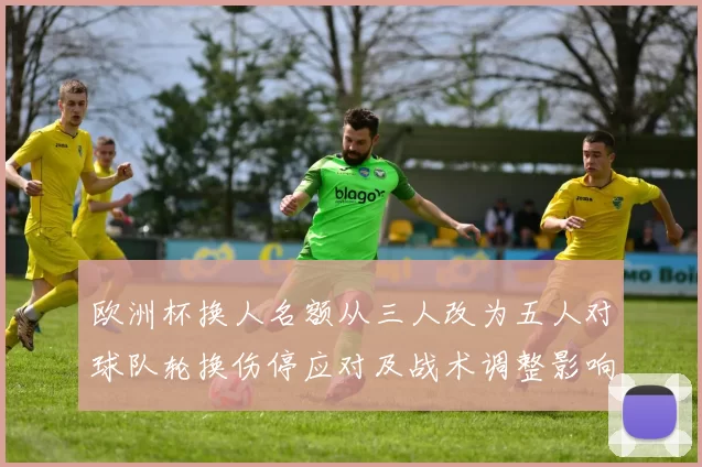 欧洲杯换人名额从三人改为五人对球队轮换伤停应对及战术调整影响