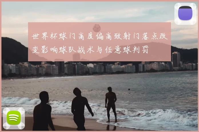 世界杯球门高度偏高致射门落点改变影响球队战术与任意球判罚
