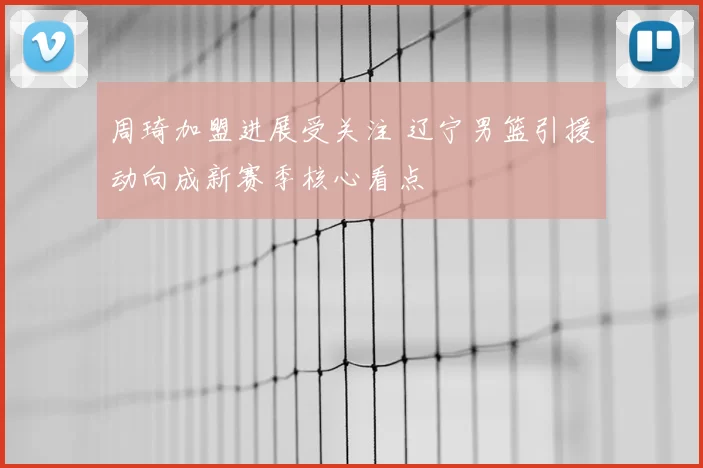 周琦加盟进展受关注 辽宁男篮引援动向成新赛季核心看点