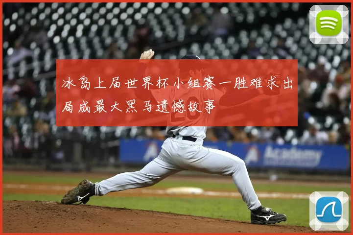 冰岛上届世界杯小组赛一胜难求出局成最大黑马遗憾故事